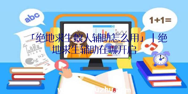 「绝地求生蚁人辅助怎么用」|绝地求生辅助在哪开启